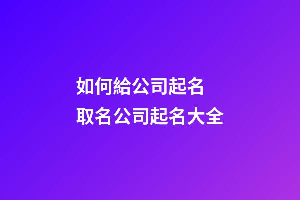 如何給公司起名 取名公司起名大全-第1張-公司起名-玄機派